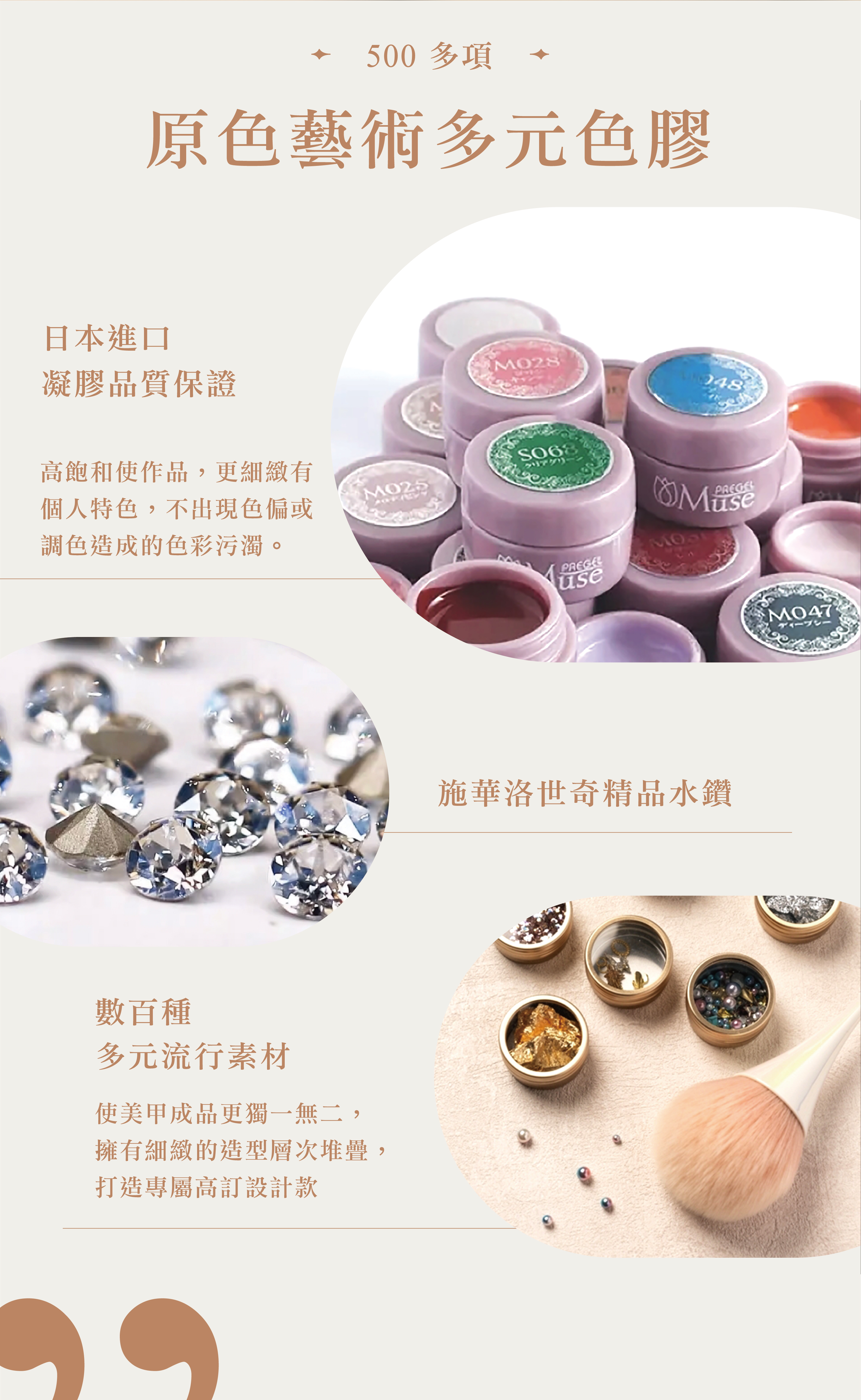 O.A beaute 日式頂級沙龍凝膠美甲，主打日本進口500多項色膠，使作品更細緻有個人特色，不出現色偏或調色造成的色彩污濁的美甲，並提供數百種多元流行素材與施華洛世奇精品水鑽，讓客人的美甲成品更獨一無二且擁有細緻的造型層次堆疊，打造專屬高訂設計款。