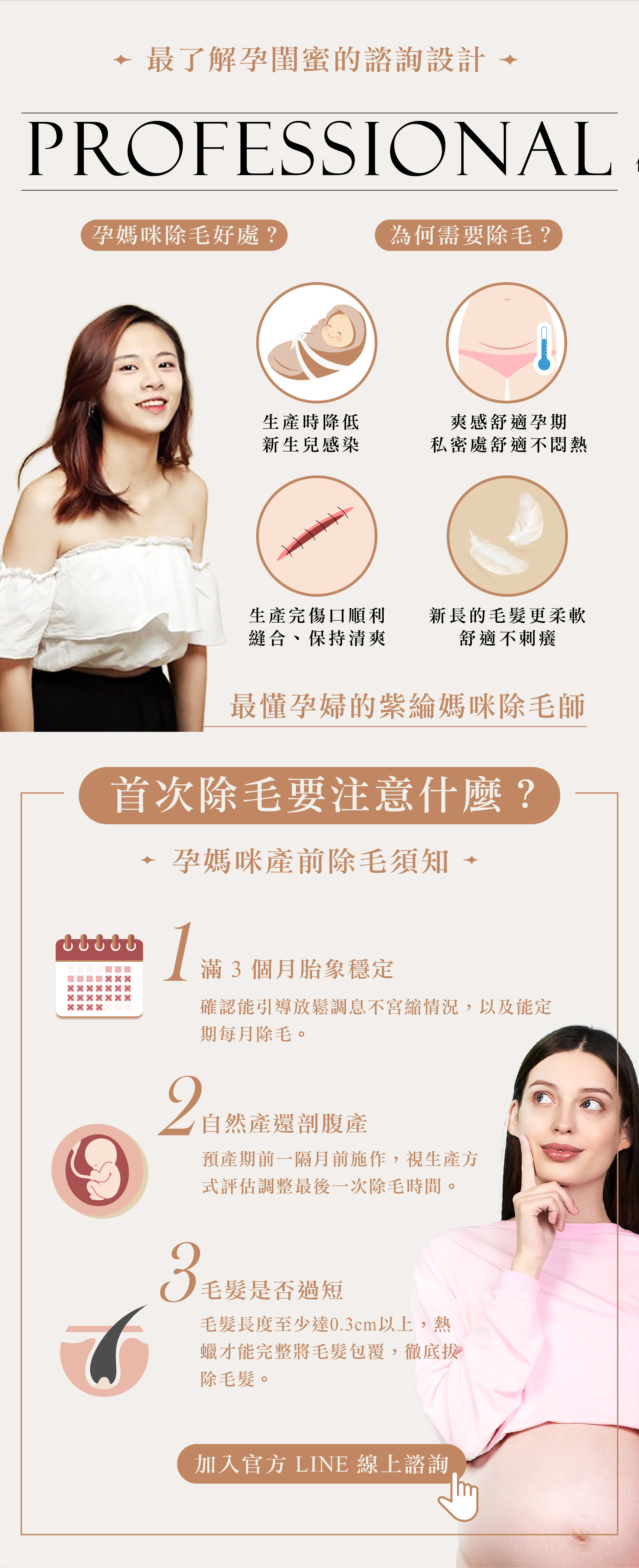 O.A Beaute 熱蠟除毛老師，本身自己是一位孩子的媽咪，對於孕婦首次除毛諮詢設計特別用心，幫所有準媽咪準備一份孕婦為何需要除毛的疑問進行解說，並且特別開放線上官方 Line ，讓所有首次除毛的孕婦不緊張，請能清楚知道產前除毛注意事項，這樣才能讓準媽蜜孕婦享受最頂級無暇熱蠟美肌私密處全除，迎接寶寶的誕生。